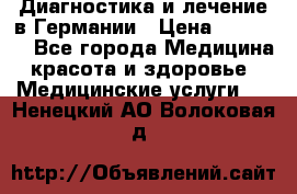 Диагностика и лечение в Германии › Цена ­ 59 000 - Все города Медицина, красота и здоровье » Медицинские услуги   . Ненецкий АО,Волоковая д.